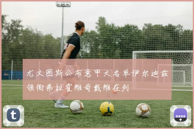 尤文图斯公布意甲大名单伊尔迪兹领衔弗拉霍维奇戴维在列