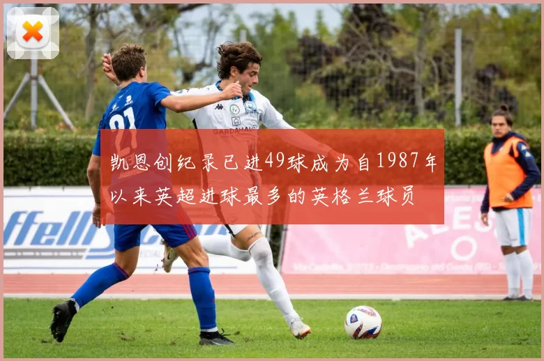 凯恩创纪录已进49球成为自1987年以来英超进球最多的英格兰球员