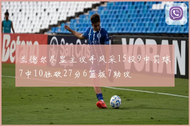 兰德尔尽显主攻手风采15投9中罚球7中10独砍27分6篮板7助攻