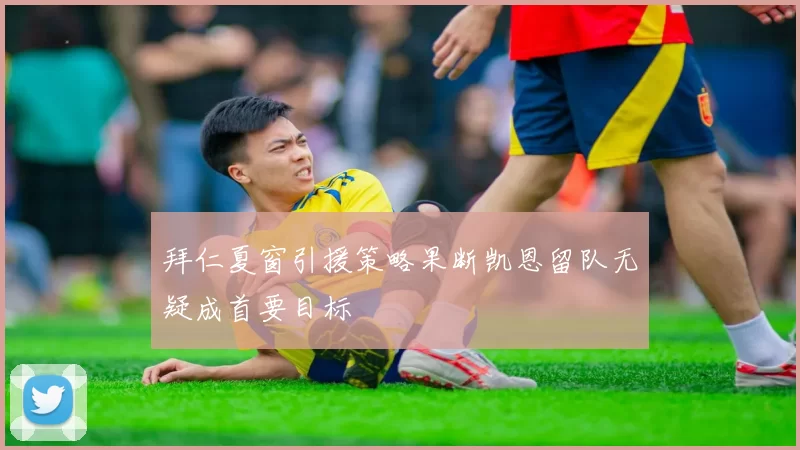 拜仁夏窗引援策略果断凯恩留队无疑成首要目标