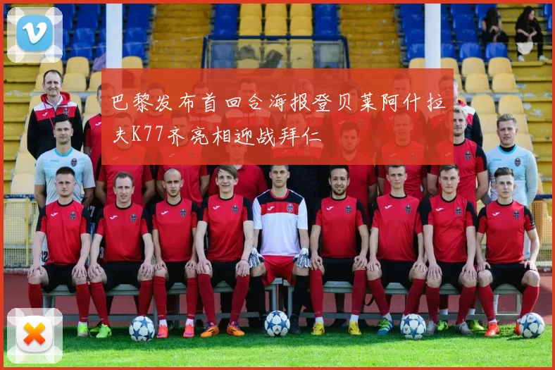 巴黎发布首回合海报登贝莱阿什拉夫K77齐亮相迎战拜仁