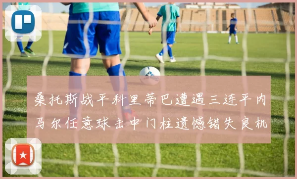 桑托斯战平科里蒂巴遭遇三连平内马尔任意球击中门柱遗憾错失良机