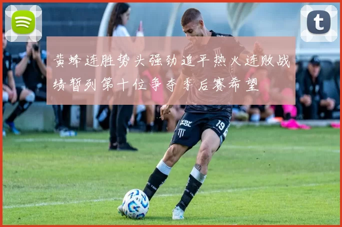 黄蜂连胜势头强劲追平热火连败战绩暂列第十位争夺季后赛希望