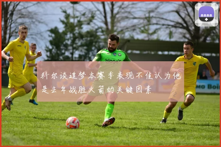 科尔谈追梦本赛季表现不佳认为他是去年战胜火箭的关键因素