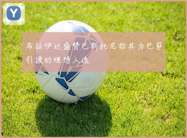 布拉伊达盛赞巴斯托尼称其为巴萨引援的理想人选