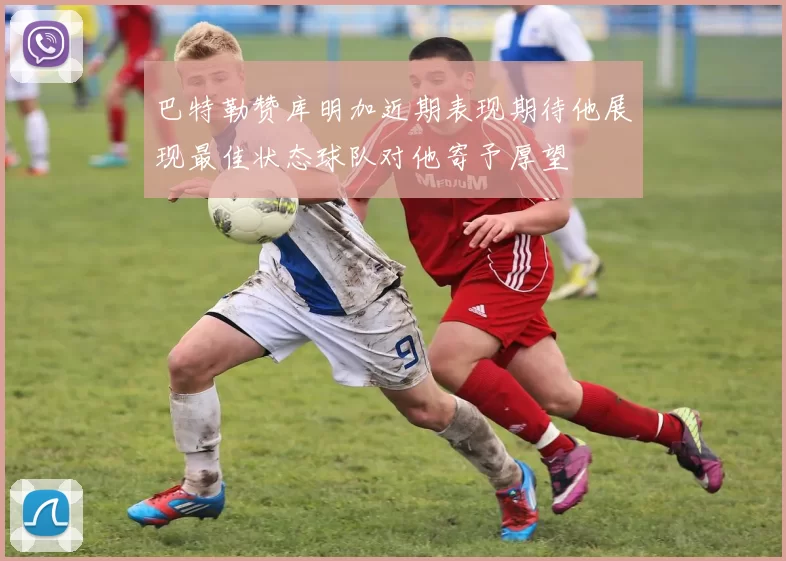 巴特勒赞库明加近期表现期待他展现最佳状态球队对他寄予厚望