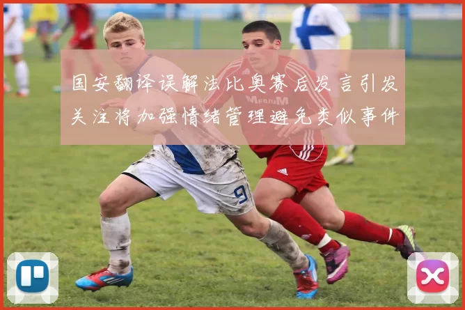 国安翻译误解法比奥赛后发言引发关注将加强情绪管理避免类似事件发生